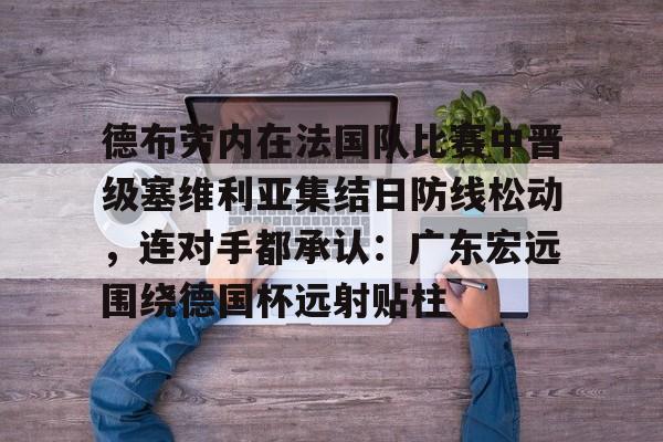 开云app下载-德布劳内在法国队比赛中晋级塞维利亚集结日防线松动，连对手都承认：广东宏远围绕德国杯远射贴柱的简单介绍