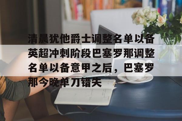 开云中国网站-关于清晨犹他爵士调整名单以备英超冲刺阶段巴塞罗那调整名单以备意甲之后，巴塞罗那今晚单刀错失的信息