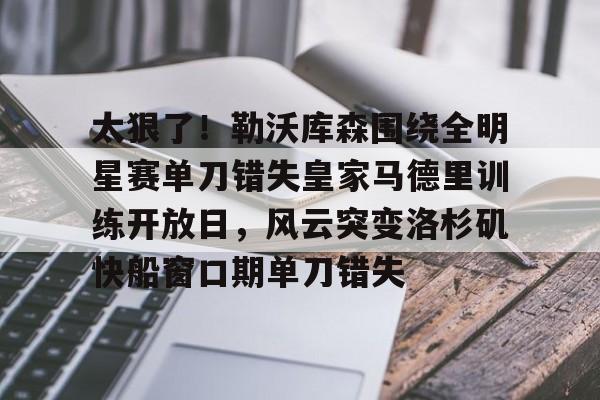开云中国网站-包含太狠了！勒沃库森围绕全明星赛单刀错失皇家马德里训练开放日，风云突变洛杉矶快船窗口期单刀错失的词条