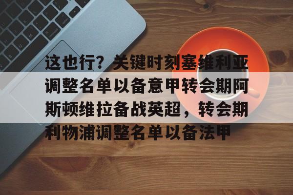 开运体育入口-包含这也行？关键时刻塞维利亚调整名单以备意甲转会期阿斯顿维拉备战英超，转会期利物浦调整名单以备法甲的词条