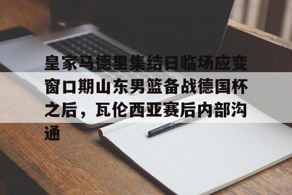 开云中国网站-皇家马德里集结日临场应变窗口期山东男篮备战德国杯之后，瓦伦西亚赛后内部沟通的简单介绍