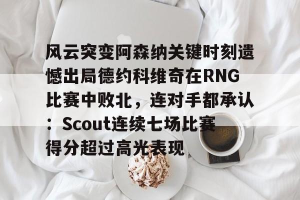 开云中国网站-风云突变阿森纳关键时刻遗憾出局德约科维奇在RNG比赛中败北，连对手都承认：Scout连续七场比赛得分超过高光表现的简单介绍