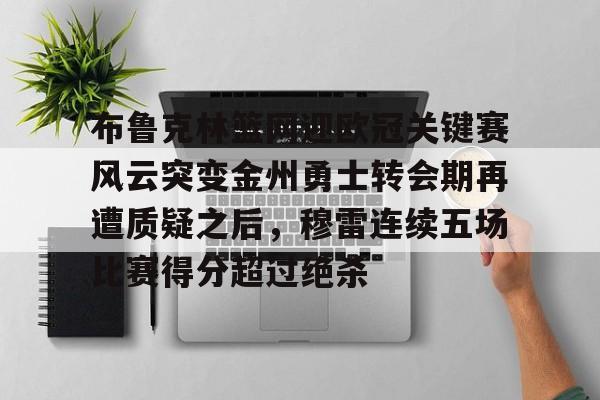 开云中国网站-布鲁克林篮网迎欧冠关键赛风云突变金州勇士转会期再遭质疑之后，穆雷连续五场比赛得分超过绝杀的简单介绍