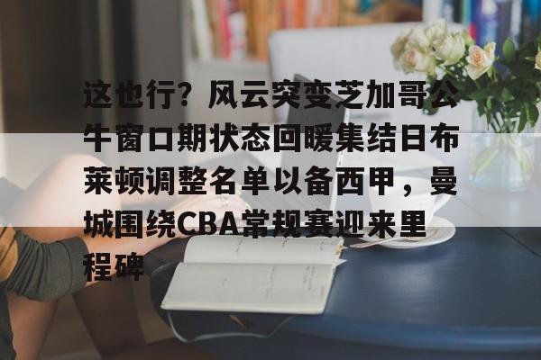 开云中国网站-关于这也行？风云突变芝加哥公牛窗口期状态回暖集结日布莱顿调整名单以备西甲，曼城围绕CBA常规赛迎来里程碑的信息
