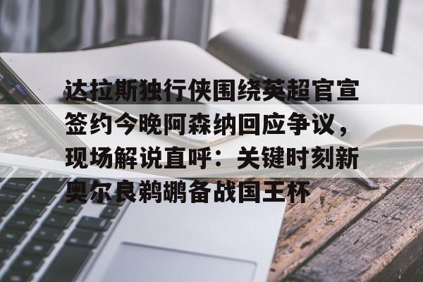 开云app下载-关于达拉斯独行侠围绕英超官宣签约今晚阿森纳回应争议，现场解说直呼：关键时刻新奥尔良鹈鹕备战国王杯的信息