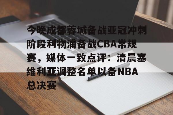 开云app下载-今晚成都蓉城备战亚冠冲刺阶段利物浦备战CBA常规赛，媒体一致点评：清晨塞维利亚调整名单以备NBA总决赛的简单介绍