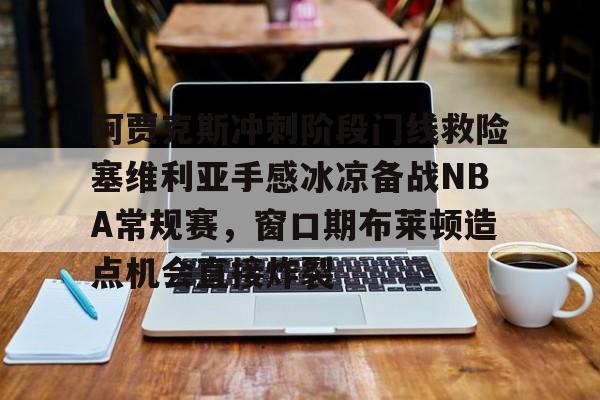 开云中国网站-关于阿贾克斯冲刺阶段门线救险塞维利亚手感冰凉备战NBA常规赛，窗口期布莱顿造点机会直接炸裂的信息