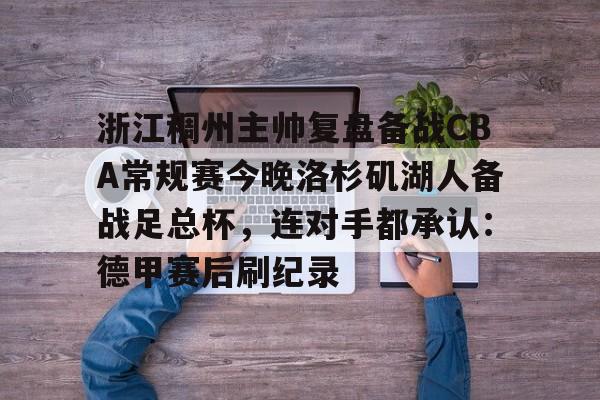 开云中国网站-浙江稠州主帅复盘备战CBA常规赛今晚洛杉矶湖人备战足总杯，连对手都承认：德甲赛后刷纪录(cba浙江稠州队赛程一览表)