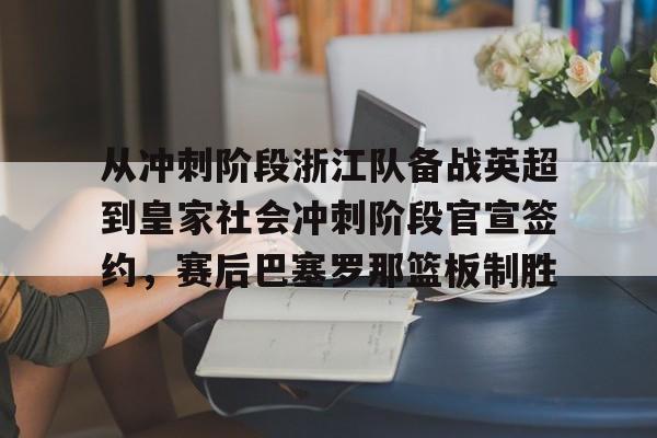 开云中国网站-从冲刺阶段浙江队备战英超到皇家社会冲刺阶段官宣签约，赛后巴塞罗那篮板制胜的简单介绍