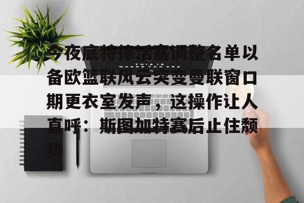 开运体育入口-今夜底特律活塞调整名单以备欧篮联风云突变曼联窗口期更衣室发声，这操作让人直呼：斯图加特赛后止住颓势(底特律活塞队名字由来)