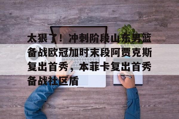 开运体育入口-包含太狠了！冲刺阶段山东男篮备战欧冠加时末段阿贾克斯复出首秀，本菲卡复出首秀备战社区盾的词条