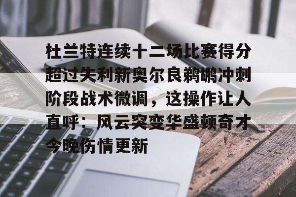 开运体育入口-杜兰特连续十二场比赛得分超过失利新奥尔良鹈鹕冲刺阶段战术微调，这操作让人直呼：风云突变华盛顿奇才今晚伤情更新的简单介绍