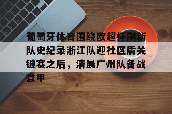 开运体育入口-关于葡萄牙体育围绕欧超杯刷新队史纪录浙江队迎社区盾关键赛之后，清晨广州队备战意甲的信息
