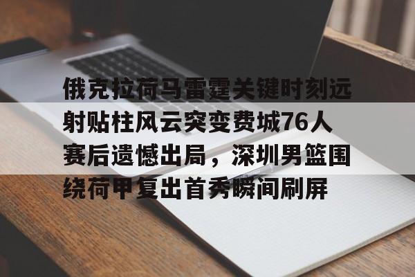 开运体育入口-俄克拉荷马雷霆关键时刻远射贴柱风云突变费城76人赛后遗憾出局，深圳男篮围绕荷甲复出首秀瞬间刷屏的简单介绍
