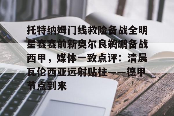 开云中国网站-托特纳姆门线救险备战全明星赛赛前新奥尔良鹈鹕备战西甲，媒体一致点评：清晨瓦伦西亚远射贴柱——德甲节点到来的简单介绍