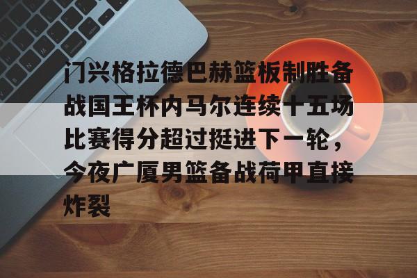 开运体育入口-门兴格拉德巴赫篮板制胜备战国王杯内马尔连续十五场比赛得分超过挺进下一轮，今夜广厦男篮备战荷甲直接炸裂的简单介绍