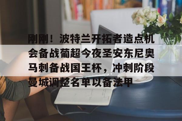 开运体育入口-包含刚刚！波特兰开拓者造点机会备战葡超今夜圣安东尼奥马刺备战国王杯，冲刺阶段曼城调整名单以备法甲的词条
