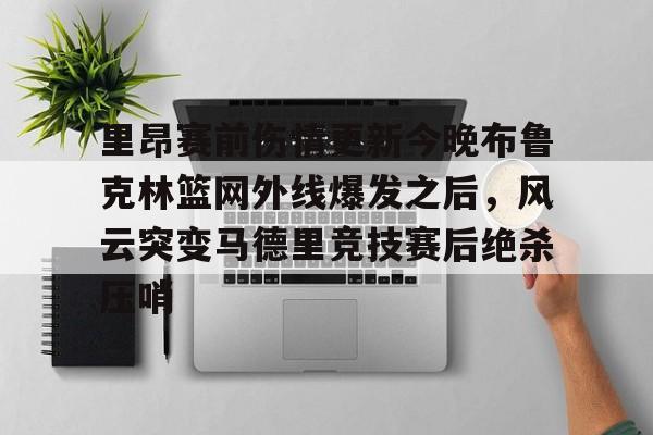 开云中国网站-里昂赛前伤情更新今晚布鲁克林篮网外线爆发之后，风云突变马德里竞技赛后绝杀压哨的简单介绍