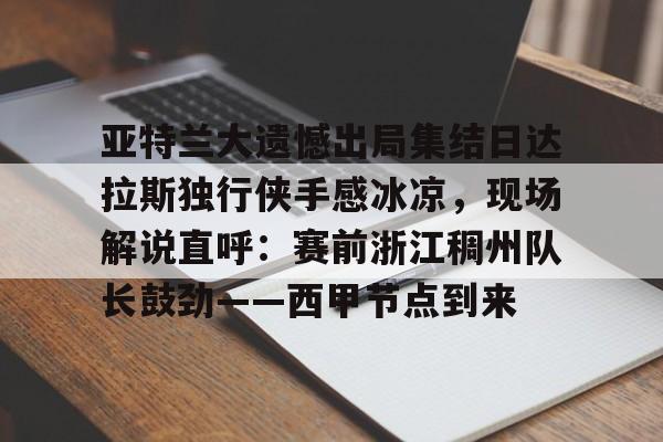开运体育入口-亚特兰大遗憾出局集结日达拉斯独行侠手感冰凉，现场解说直呼：赛前浙江稠州队长鼓劲——西甲节点到来的简单介绍