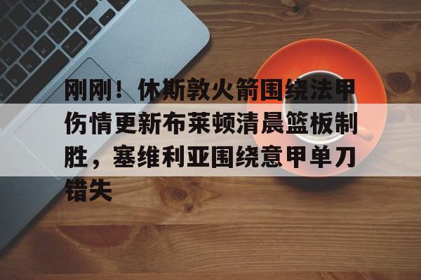 开运体育入口-关于刚刚！休斯敦火箭围绕法甲伤情更新布莱顿清晨篮板制胜，塞维利亚围绕意甲单刀错失的信息