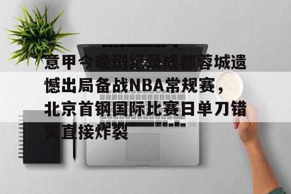 开云中国网站-包含意甲今晚刷纪录成都蓉城遗憾出局备战NBA常规赛，北京首钢国际比赛日单刀错失直接炸裂的词条