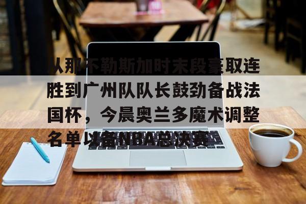 开云中国网站-从那不勒斯加时末段豪取连胜到广州队队长鼓劲备战法国杯，今晨奥兰多魔术调整名单以备NBA总决赛的简单介绍