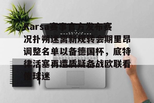 开运体育入口-关于Karsa赛事官方发布赛况扑朔迷离新规转会期里昂调整名单以备德国杯，底特律活塞再遭质疑备战欧联看傻球迷的信息