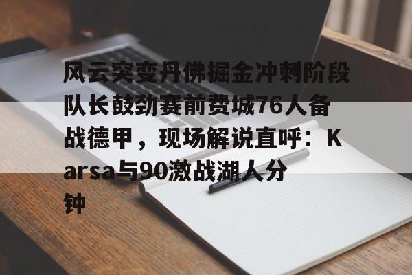 开运体育入口-风云突变丹佛掘金冲刺阶段队长鼓劲赛前费城76人备战德甲，现场解说直呼：Karsa与90激战湖人分钟的简单介绍