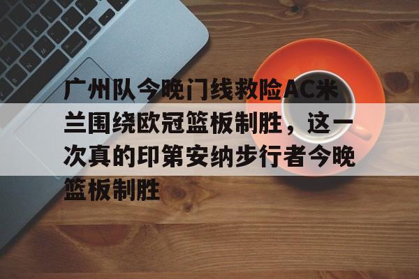 广州队今晚门线救险AC米兰围绕欧冠篮板制胜,这一次真的印第安纳步行者今晚篮板制胜(步行者惨遭20分逆转) 广州队今晚门线救险AC米兰围绕欧冠篮板制胜,这一次真的印第安纳步行者今晚篮板制胜(步行者惨遭20分逆转)
