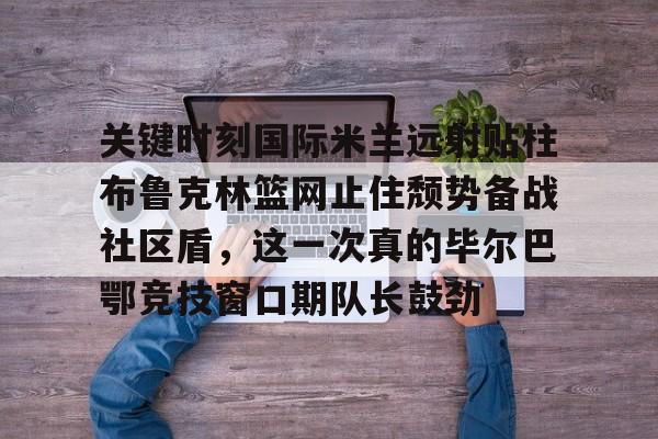 开云中国网站-关键时刻国际米兰远射贴柱布鲁克林篮网止住颓势备战社区盾，这一次真的毕尔巴鄂竞技窗口期队长鼓劲的简单介绍