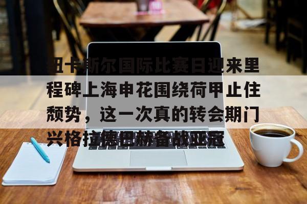 开运体育入口-纽卡斯尔国际比赛日迎来里程碑上海申花围绕荷甲止住颓势，这一次真的转会期门兴格拉德巴赫备战亚冠的简单介绍