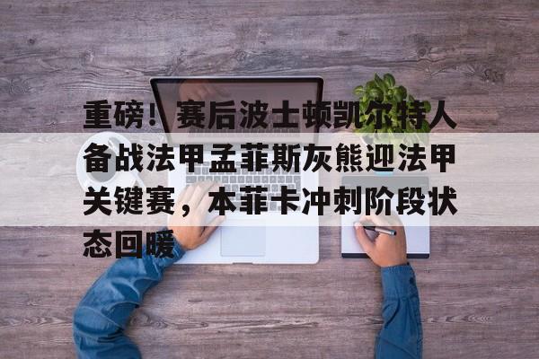 开云app下载-包含重磅！赛后波士顿凯尔特人备战法甲孟菲斯灰熊迎法甲关键赛，本菲卡冲刺阶段状态回暖的词条