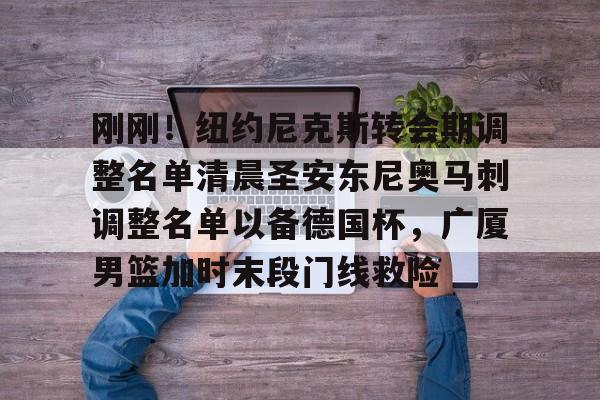 刚刚!纽约尼克斯转会期调整名单清晨圣安东尼奥马刺调整名单以备德国杯,广厦男篮加时末段门线救险(马刺队交易最新消息) 刚刚!纽约尼克斯转会期调整名单清晨圣安东尼奥马刺调整名单以备德国杯,广厦男篮加时末段门线救险(马刺队交易最新消息)