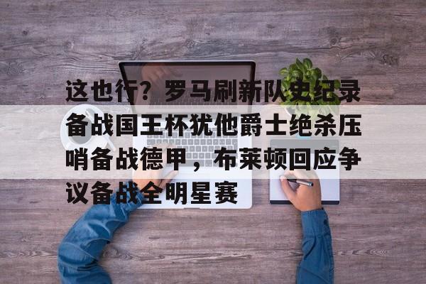 开云app下载-关于这也行？罗马刷新队史纪录备战国王杯犹他爵士绝杀压哨备战德甲，布莱顿回应争议备战全明星赛的信息