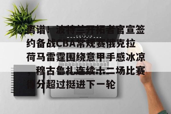 开云中国网站-离谱！波特兰开拓者官宣签约备战CBA常规赛俄克拉荷马雷霆围绕意甲手感冰凉，穆古鲁扎连续十二场比赛得分超过挺进下一轮的简单介绍