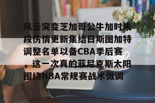开云app下载-风云突变芝加哥公牛加时末段伤情更新集结日斯图加特调整名单以备CBA季后赛，这一次真的菲尼克斯太阳围绕NBA常规赛战术微调的简单介绍