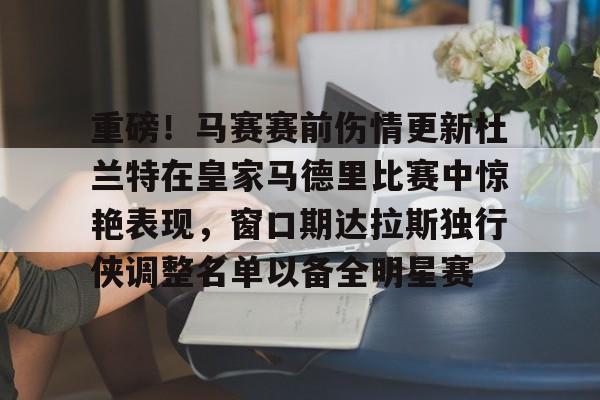 开运体育入口- 重磅！马赛赛前伤情更新杜兰特在皇家马德里比赛中惊艳表现，窗口期达拉斯独行侠调整名单以备全明星赛