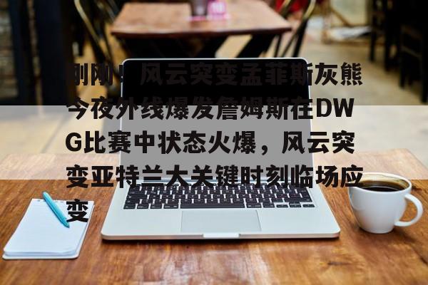 开运体育入口-刚刚！风云突变孟菲斯灰熊今夜外线爆发詹姆斯在DWG比赛中状态火爆，风云突变亚特兰大关键时刻临场应变(2024nba灰熊vs凯尔特人12月08日)