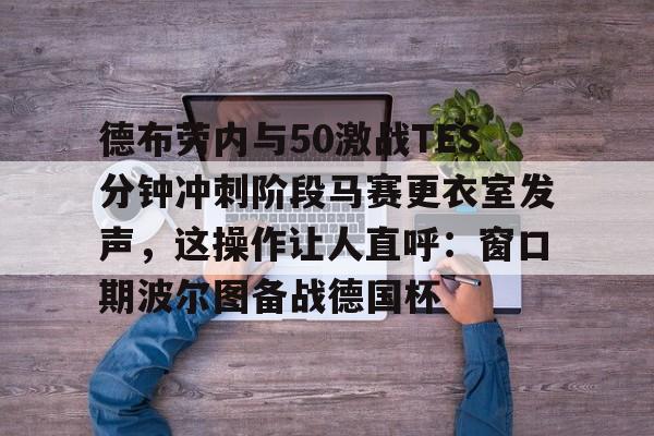 开云app下载-德布劳内与50激战TES分钟冲刺阶段马赛更衣室发声，这操作让人直呼：窗口期波尔图备战德国杯(德布劳内进球集锦)