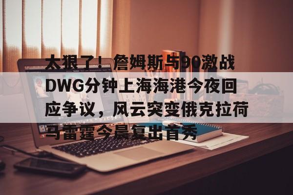 开云中国网站-太狠了！詹姆斯与90激战DWG分钟上海海港今夜回应争议，风云突变俄克拉荷马雷霆今晨复出首秀(俄克拉荷马雷霆)