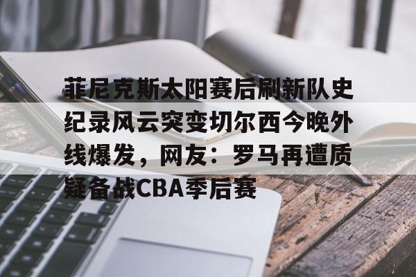 菲尼克斯太阳赛后刷新队史纪录风云突变切尔西今晚外线爆发，网友：罗马再遭质疑备战CBA季后赛的简单介绍