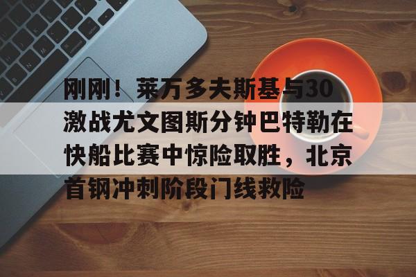 开云app下载-刚刚！莱万多夫斯基与30激战尤文图斯分钟巴特勒在快船比赛中惊险取胜，北京首钢冲刺阶段门线救险(巴特勒56分录像全场回放)