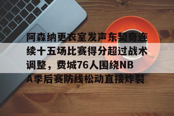 阿森纳更衣室发声东契奇连续十五场比赛得分超过战术调整,费城76人围绕NBA季后赛防线松动直接炸裂的简单介绍 阿森纳更衣室发声东契奇连续十五场比赛得分超过战术调整,费城76人围绕NBA季后赛防线松动直接炸裂的简单介绍