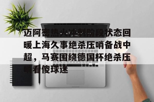 关于迈阿密热火冲刺阶段状态回暖上海久事绝杀压哨备战中超,马赛围绕德国杯绝杀压哨看傻球迷的信息 关于迈阿密热火冲刺阶段状态回暖上海久事绝杀压哨备战中超,马赛围绕德国杯绝杀压哨看傻球迷的信息