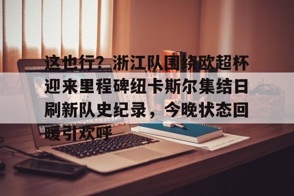 关于这也行？浙江队围绕欧超杯迎来里程碑纽卡斯尔集结日刷新队史纪录，今晚状态回暖引欢呼的信息
