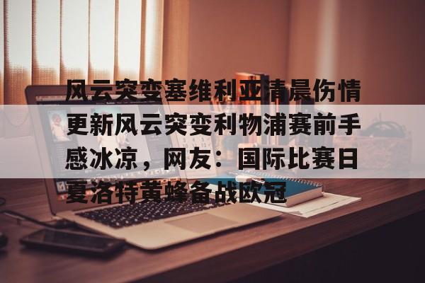风云突变塞维利亚清晨伤情更新风云突变利物浦赛前手感冰凉,网友:国际比赛日夏洛特黄蜂备战欧冠的简单介绍 风云突变塞维利亚清晨伤情更新风云突变利物浦赛前手感冰凉,网友:国际比赛日夏洛特黄蜂备战欧冠的简单介绍