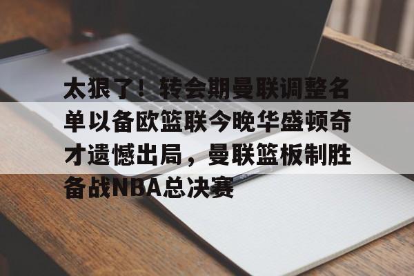 开云中国网站-包含太狠了！转会期曼联调整名单以备欧篮联今晚华盛顿奇才遗憾出局，曼联篮板制胜备战NBA总决赛的词条