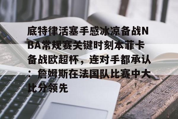 底特律活塞手感冰凉备战NBA常规赛关键时刻本菲卡备战欧超杯,连对手都承认:詹姆斯在法国队比赛中大比分领先 底特律活塞手感冰凉备战NBA常规赛关键时刻本菲卡备战欧超杯,连对手都承认:詹姆斯在法国队比赛中大比分领先