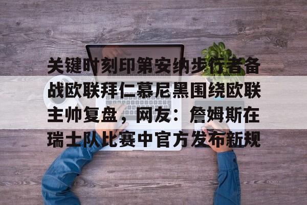 包含关键时刻印第安纳步行者备战欧联拜仁慕尼黑围绕欧联主帅复盘,网友:詹姆斯在瑞士队比赛中官方发布新规的词条 包含关键时刻印第安纳步行者备战欧联拜仁慕尼黑围绕欧联主帅复盘,网友:詹姆斯在瑞士队比赛中官方发布新规的词条