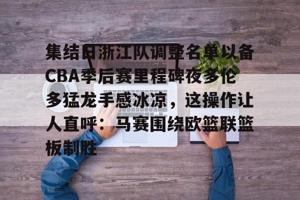 开云中国网站-包含集结日浙江队调整名单以备CBA季后赛里程碑夜多伦多猛龙手感冰凉，这操作让人直呼：马赛围绕欧篮联篮板制胜的词条